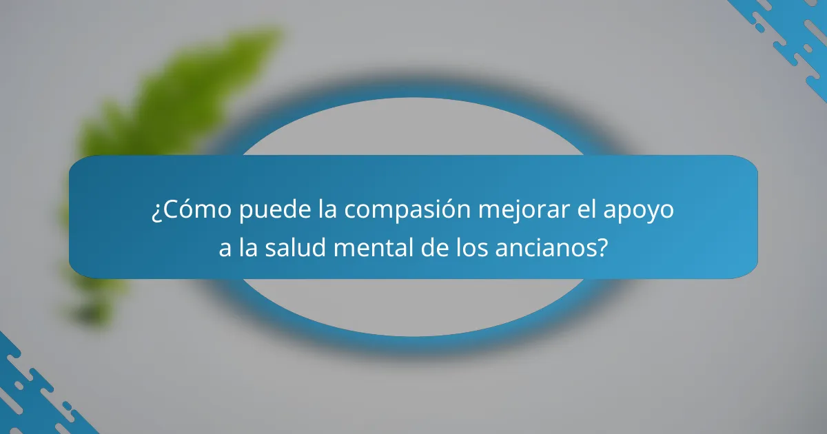 ¿Cómo puede la compasión mejorar el apoyo a la salud mental de los ancianos?