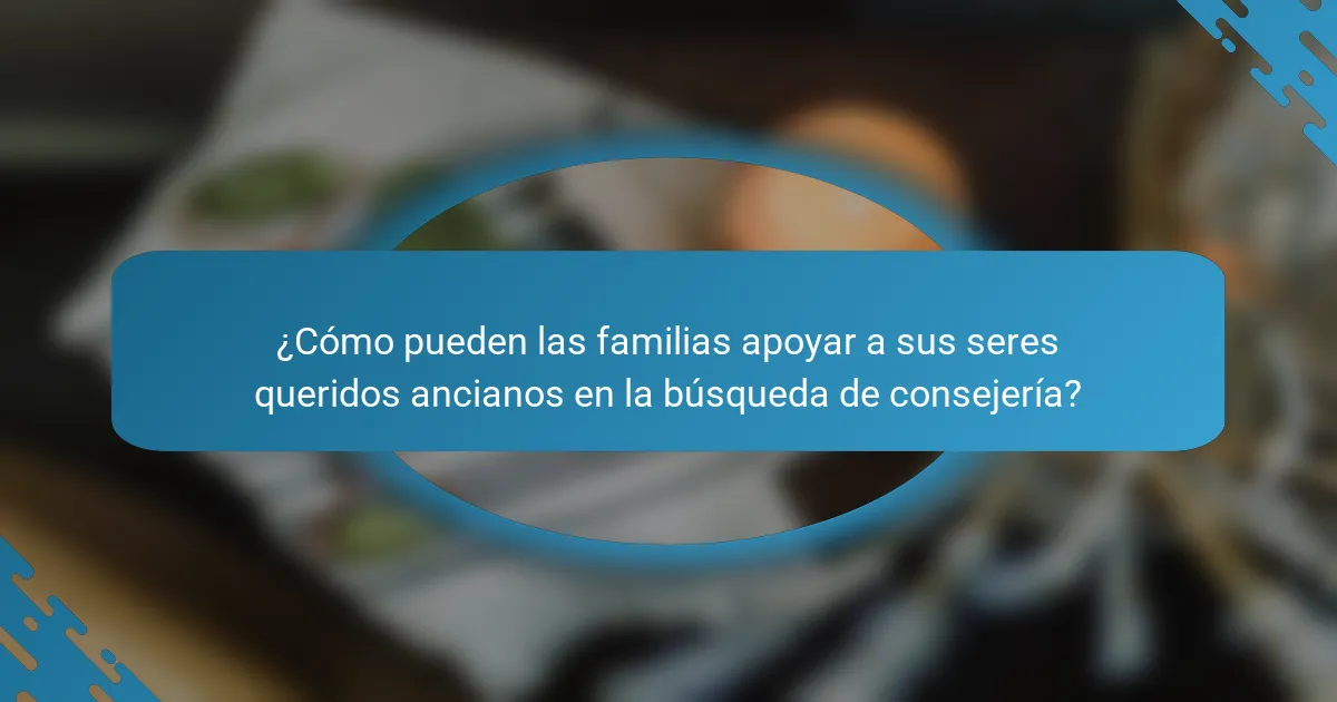 ¿Cómo pueden las familias apoyar a sus seres queridos ancianos en la búsqueda de consejería?