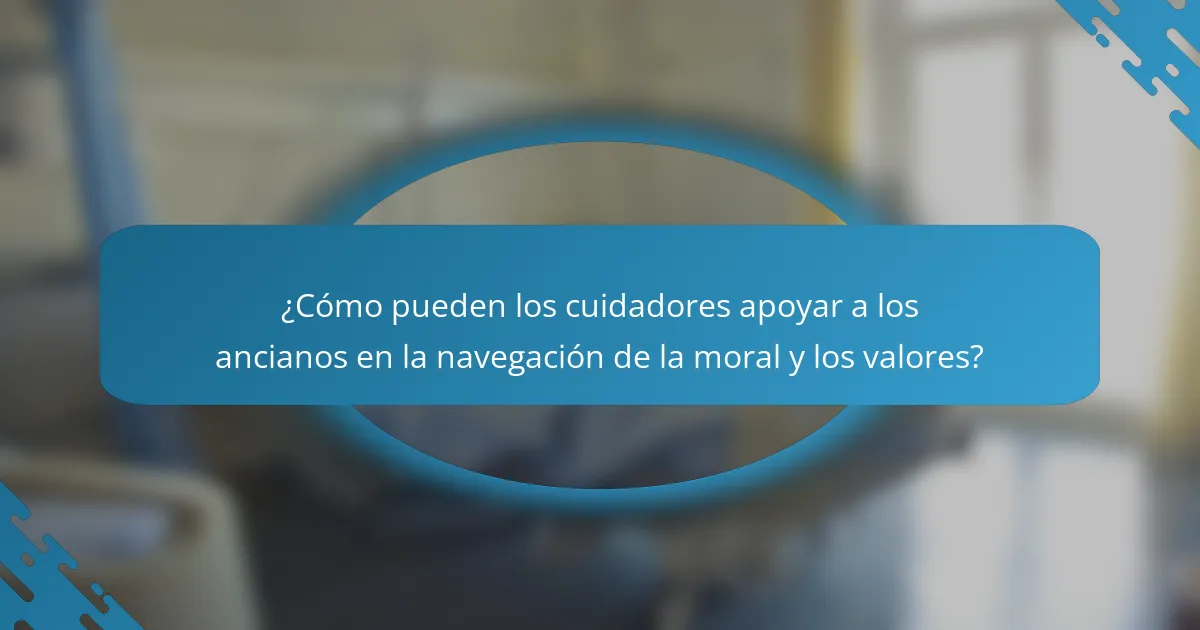 ¿Cómo pueden los cuidadores apoyar a los ancianos en la navegación de la moral y los valores?