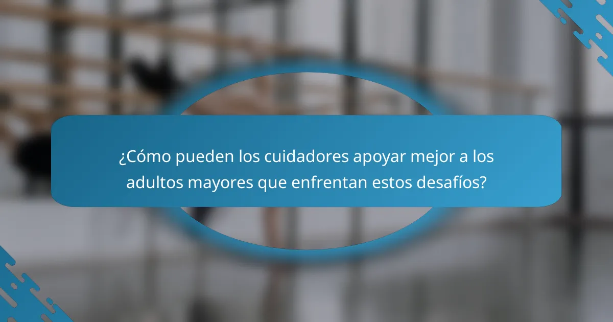 ¿Cómo pueden los cuidadores apoyar mejor a los adultos mayores que enfrentan estos desafíos?