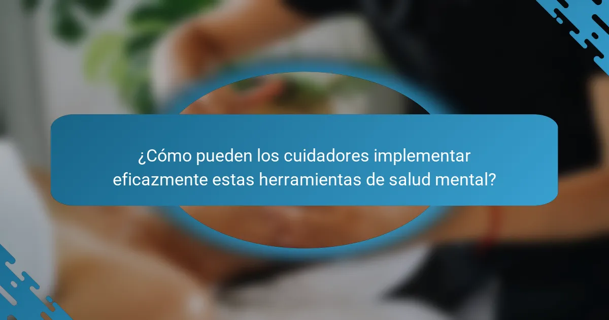 ¿Cómo pueden los cuidadores implementar eficazmente estas herramientas de salud mental?
