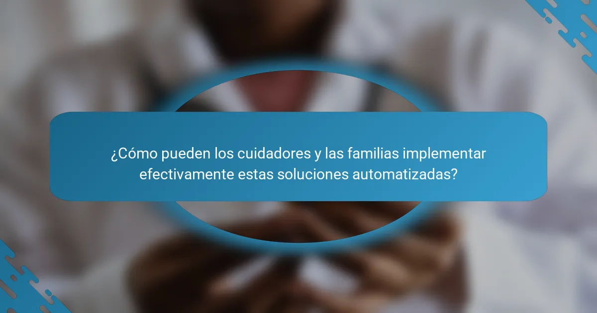¿Cómo pueden los cuidadores y las familias implementar efectivamente estas soluciones automatizadas?