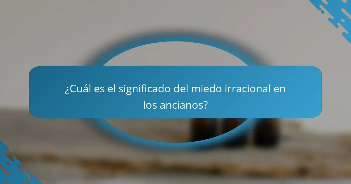 ¿Cuál es el significado del miedo irracional en los ancianos?