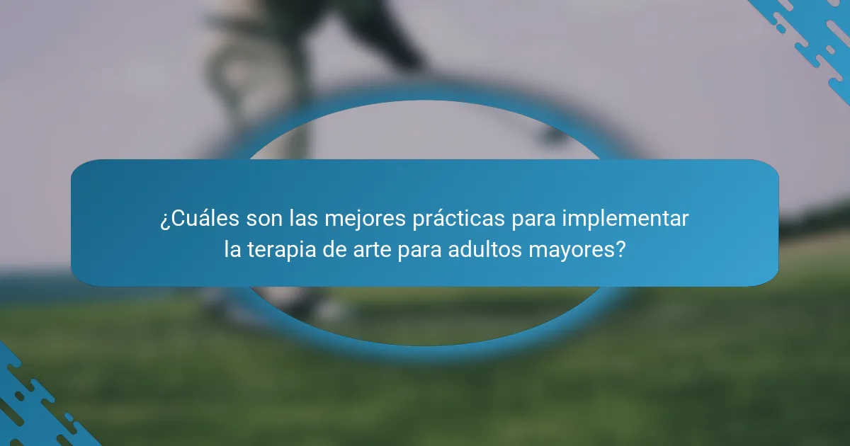 ¿Cuáles son las mejores prácticas para implementar la terapia de arte para adultos mayores?