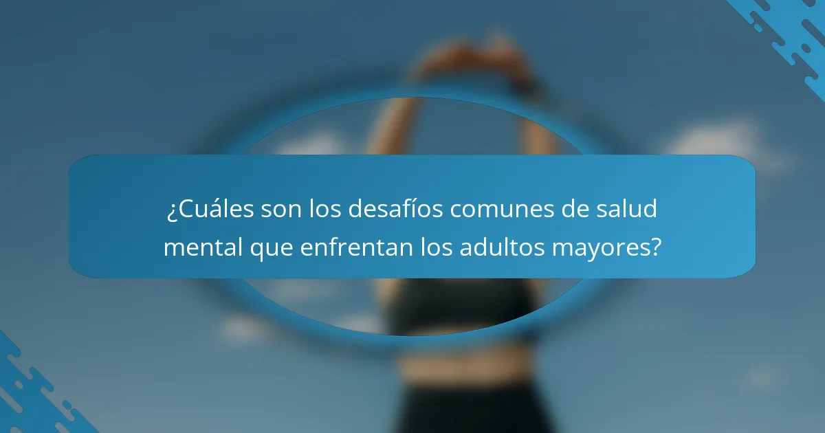 ¿Cuáles son los desafíos comunes de salud mental que enfrentan los adultos mayores?