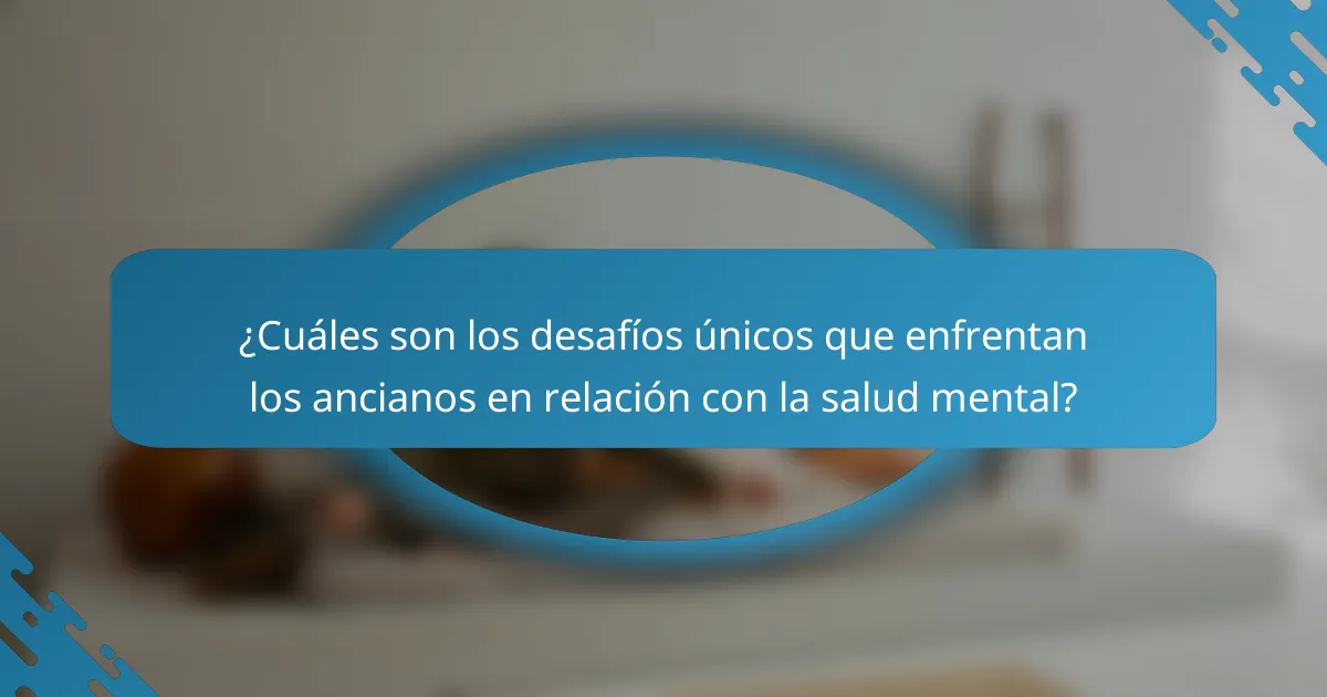 ¿Cuáles son los desafíos únicos que enfrentan los ancianos en relación con la salud mental?