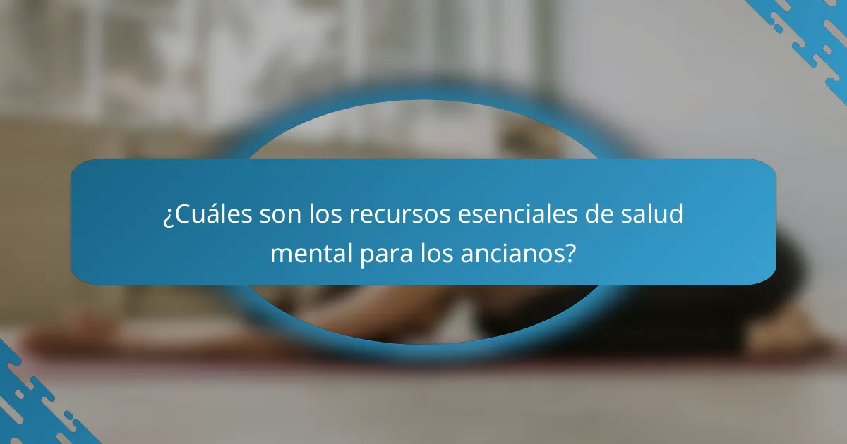 ¿Cuáles son los recursos esenciales de salud mental para los ancianos?