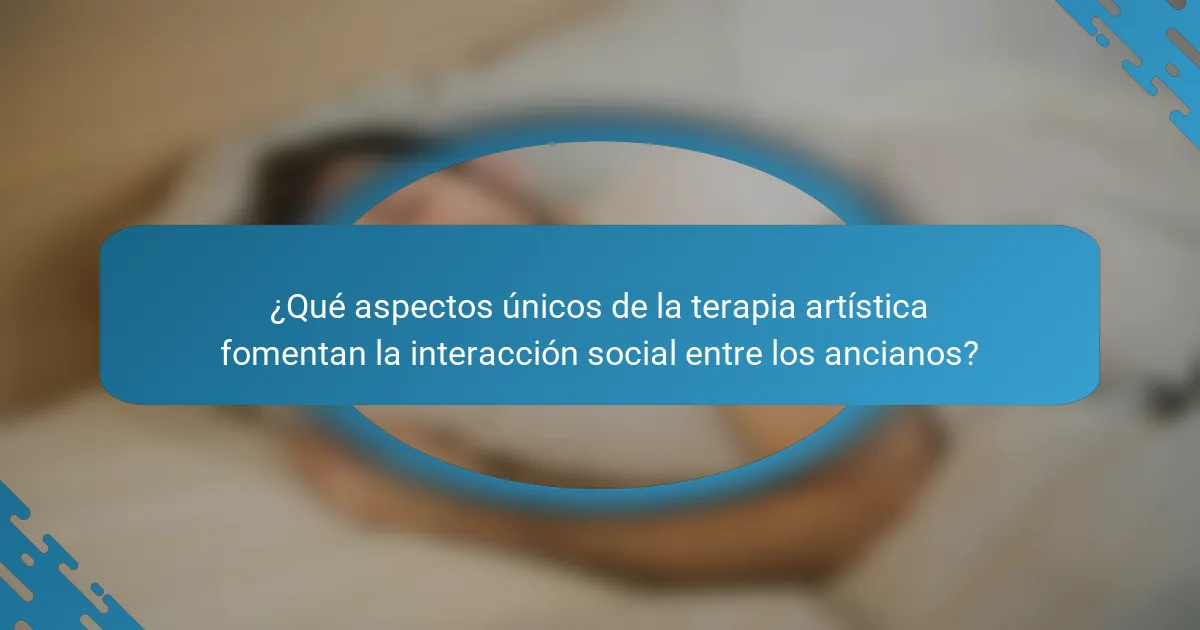 ¿Qué aspectos únicos de la terapia artística fomentan la interacción social entre los ancianos?