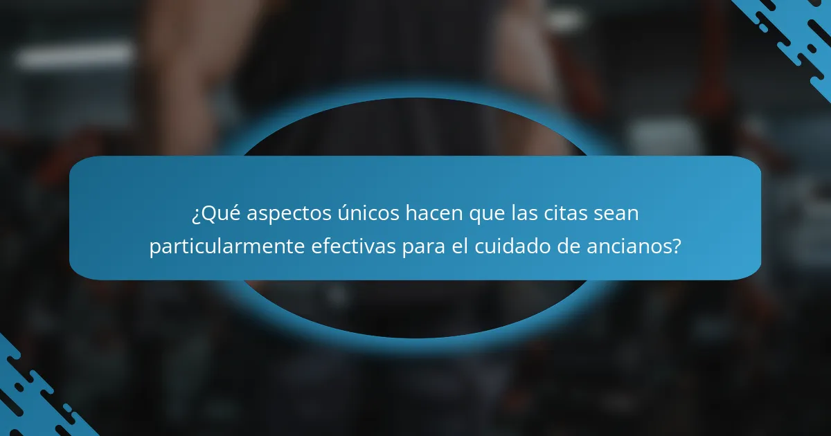 ¿Qué aspectos únicos hacen que las citas sean particularmente efectivas para el cuidado de ancianos?