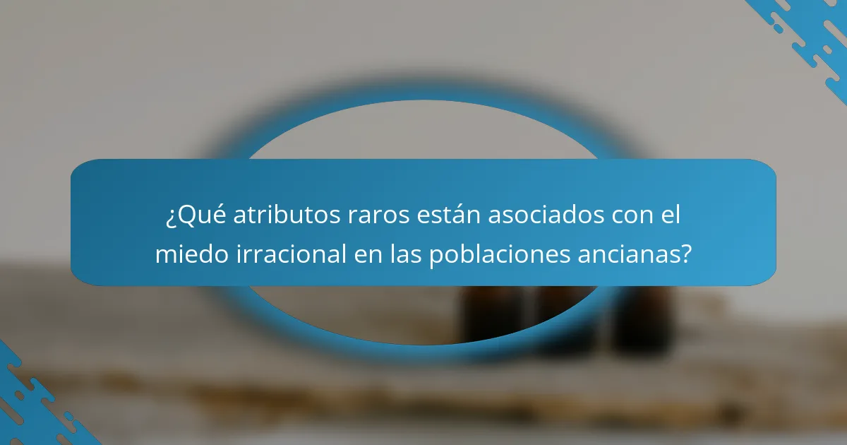 ¿Qué atributos raros están asociados con el miedo irracional en las poblaciones ancianas?
