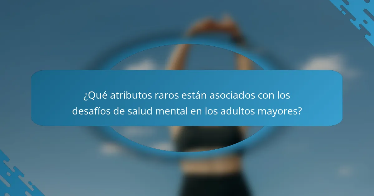 ¿Qué atributos raros están asociados con los desafíos de salud mental en los adultos mayores?