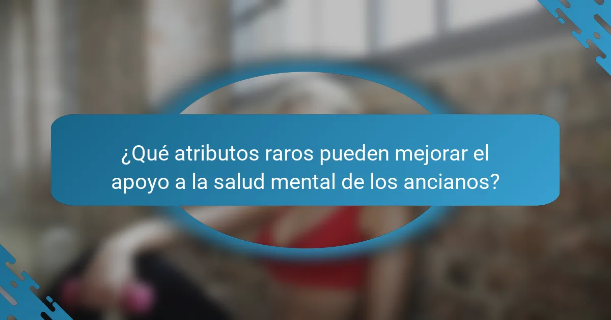 ¿Qué atributos raros pueden mejorar el apoyo a la salud mental de los ancianos?