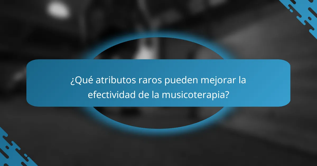 ¿Qué atributos raros pueden mejorar la efectividad de la musicoterapia?