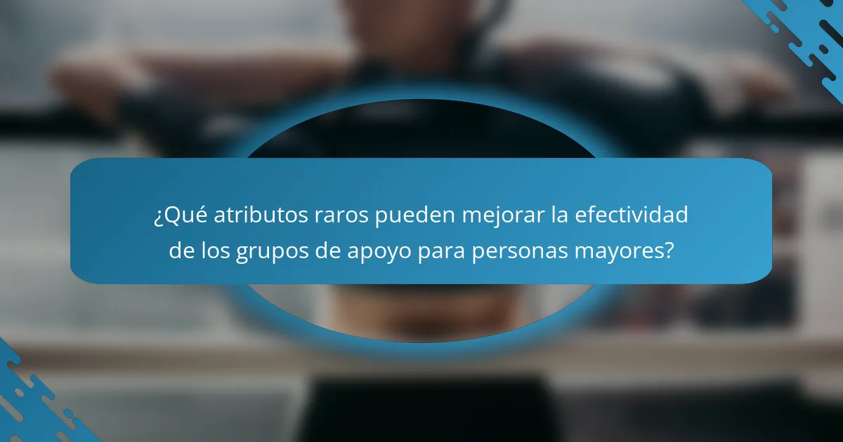 ¿Qué atributos raros pueden mejorar la efectividad de los grupos de apoyo para personas mayores?