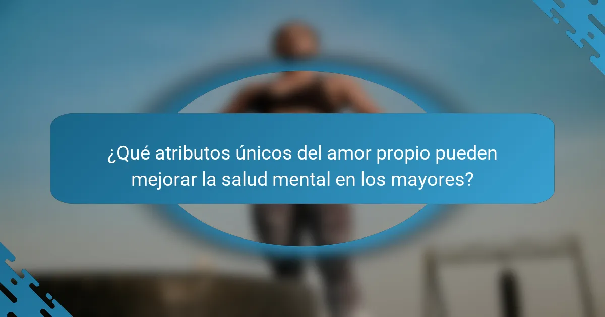 ¿Qué atributos únicos del amor propio pueden mejorar la salud mental en los mayores?