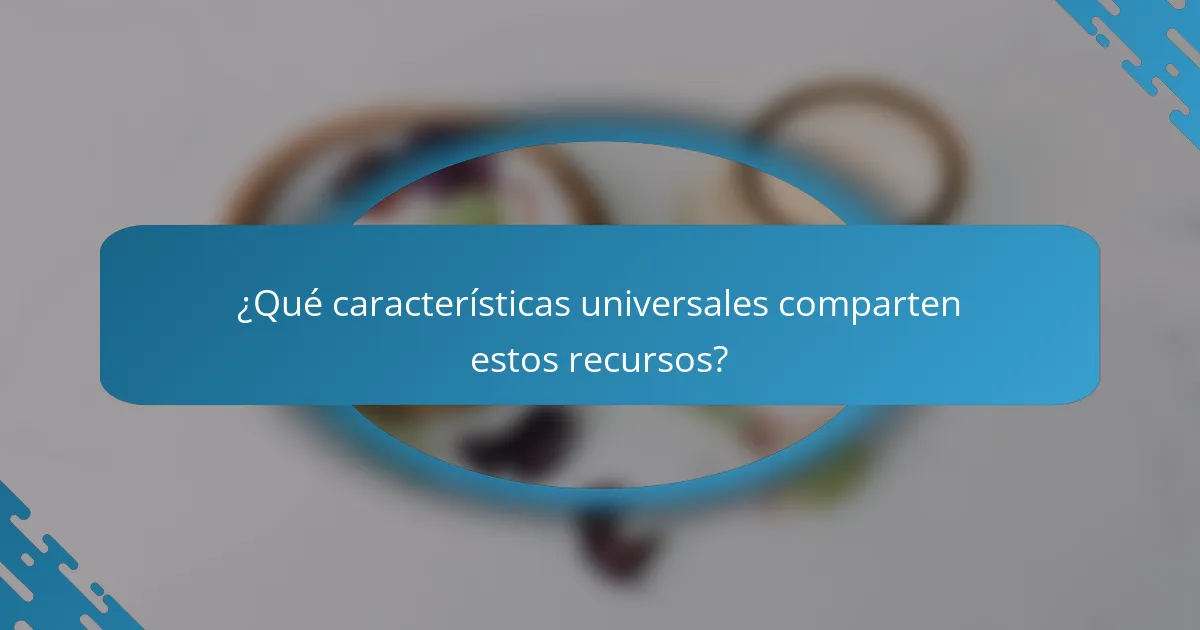 ¿Qué características universales comparten estos recursos?