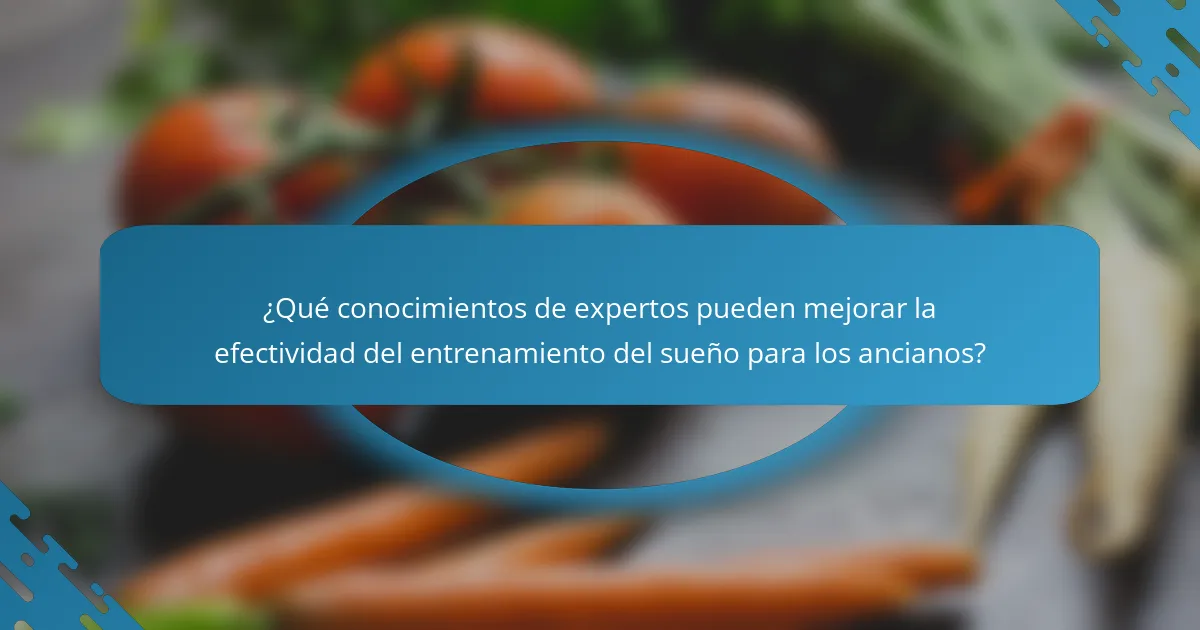 ¿Qué conocimientos de expertos pueden mejorar la efectividad del entrenamiento del sueño para los ancianos?