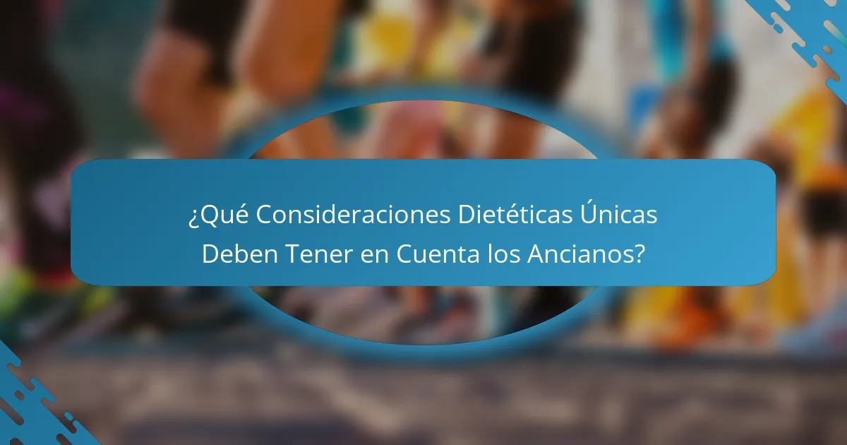 ¿Qué Consideraciones Dietéticas Únicas Deben Tener en Cuenta los Ancianos?
