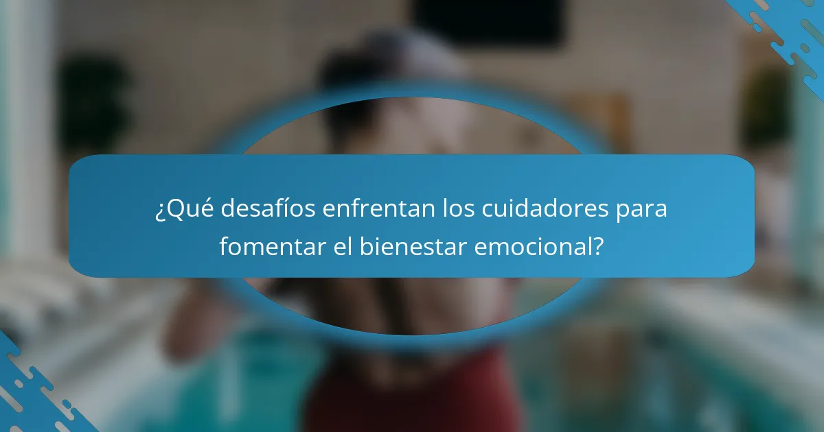 ¿Qué desafíos enfrentan los cuidadores para fomentar el bienestar emocional?