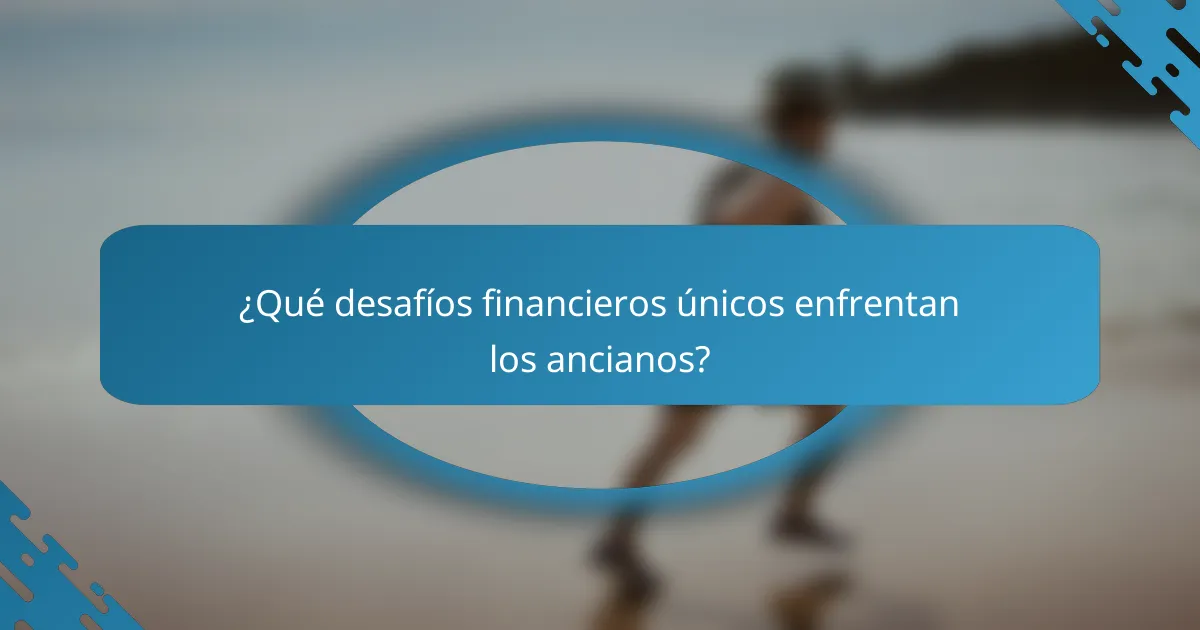 ¿Qué desafíos financieros únicos enfrentan los ancianos?
