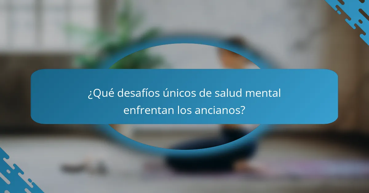¿Qué desafíos únicos de salud mental enfrentan los ancianos?