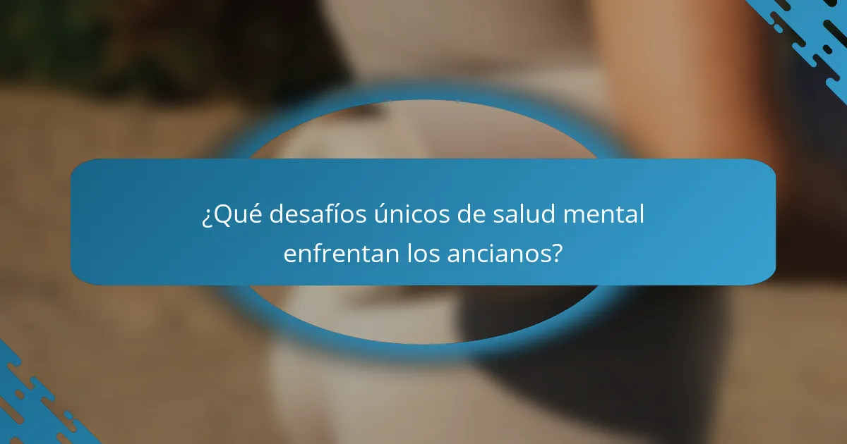 ¿Qué desafíos únicos de salud mental enfrentan los ancianos?