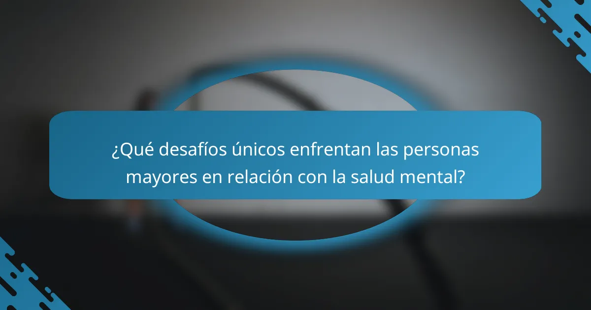 ¿Qué desafíos únicos enfrentan las personas mayores en relación con la salud mental?