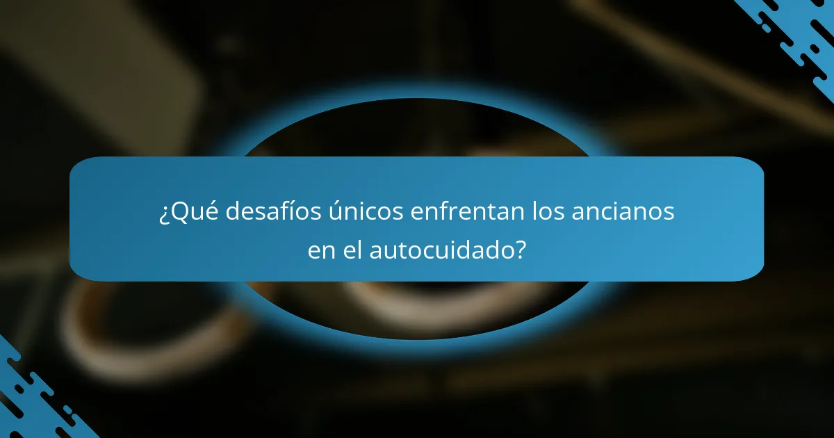 ¿Qué desafíos únicos enfrentan los ancianos en el autocuidado?