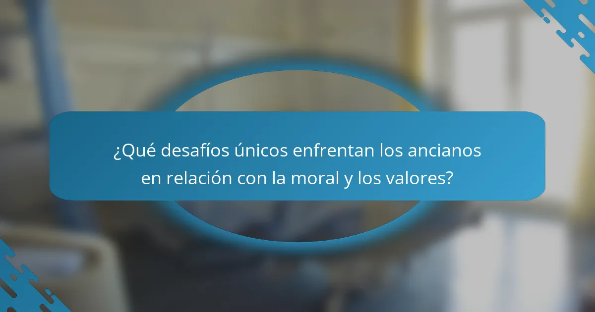 ¿Qué desafíos únicos enfrentan los ancianos en relación con la moral y los valores?
