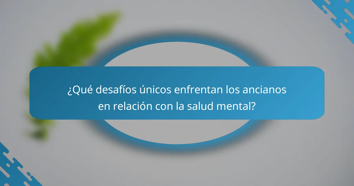 ¿Qué desafíos únicos enfrentan los ancianos en relación con la salud mental?