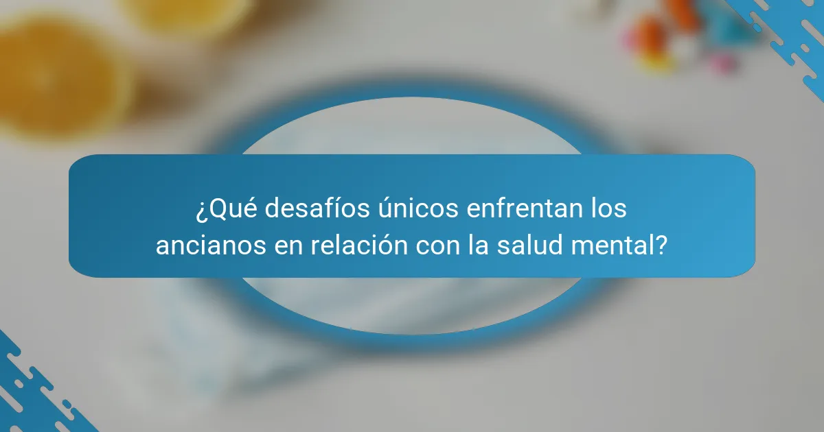 ¿Qué desafíos únicos enfrentan los ancianos en relación con la salud mental?