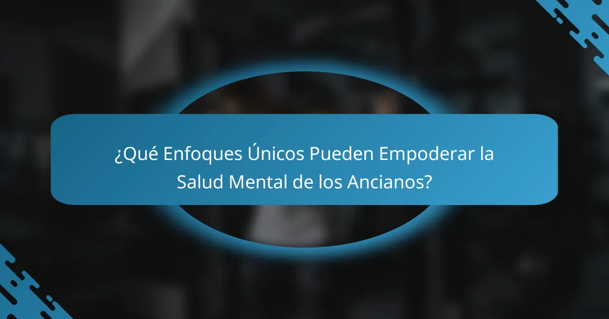 ¿Qué Enfoques Únicos Pueden Empoderar la Salud Mental de los Ancianos?