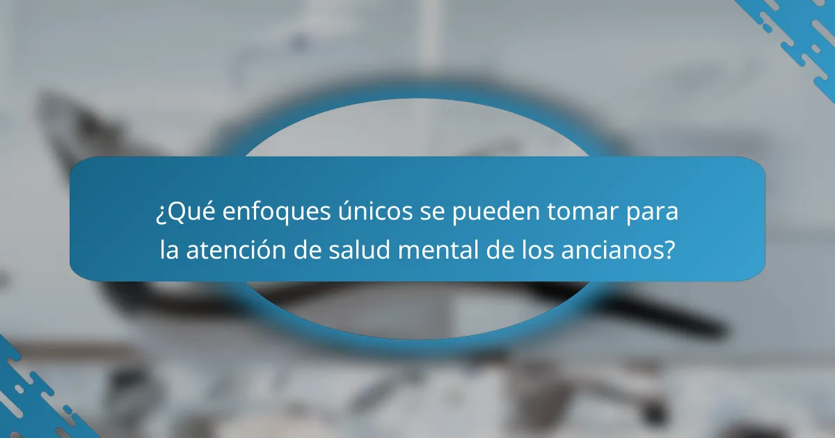 ¿Qué enfoques únicos se pueden tomar para la atención de salud mental de los ancianos?