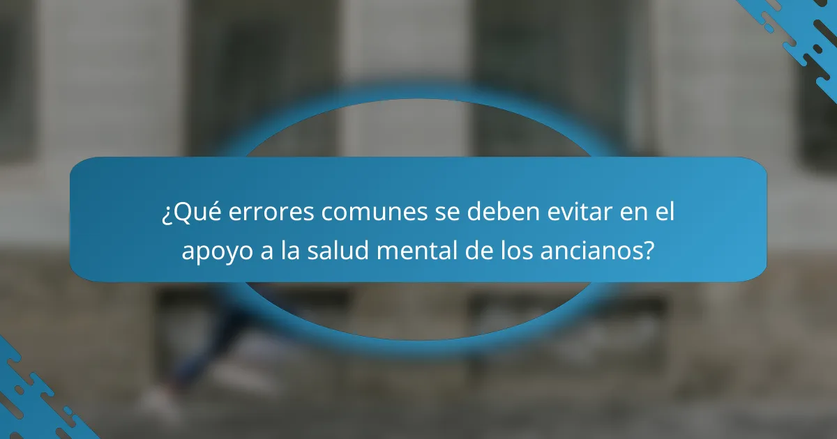 ¿Qué errores comunes se deben evitar en el apoyo a la salud mental de los ancianos?