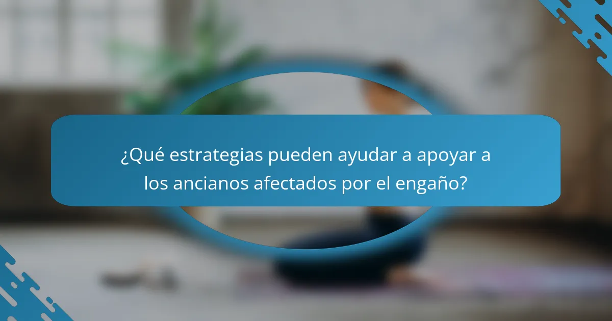 ¿Qué estrategias pueden ayudar a apoyar a los ancianos afectados por el engaño?