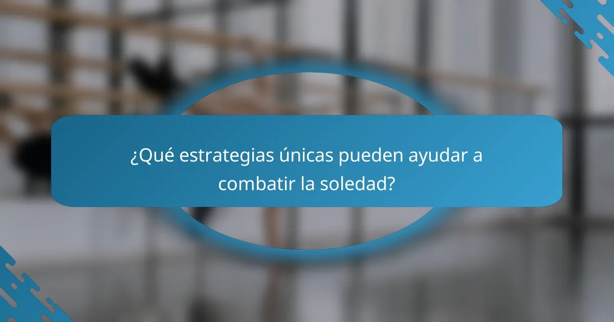 ¿Qué estrategias únicas pueden ayudar a combatir la soledad?