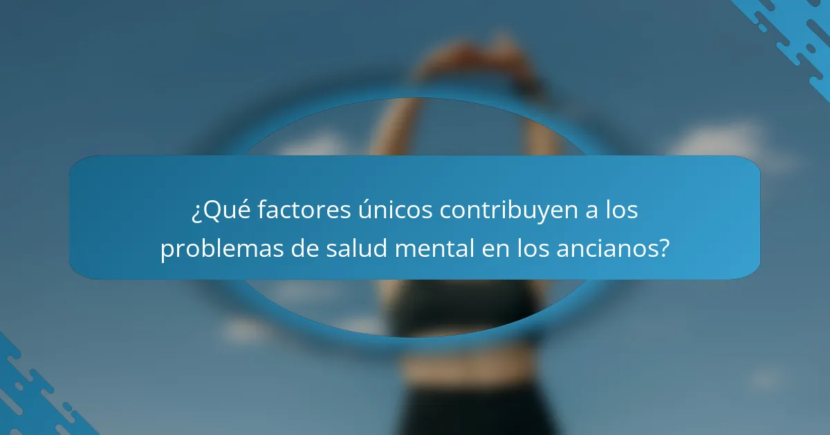 ¿Qué factores únicos contribuyen a los problemas de salud mental en los ancianos?