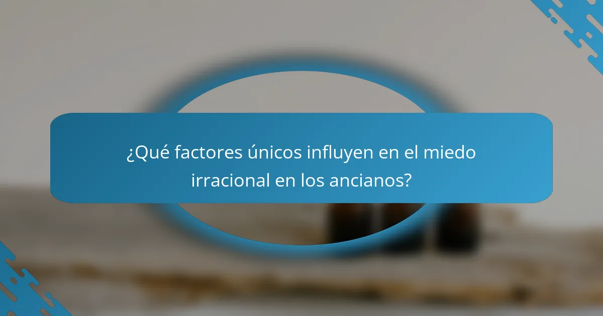 ¿Qué factores únicos influyen en el miedo irracional en los ancianos?