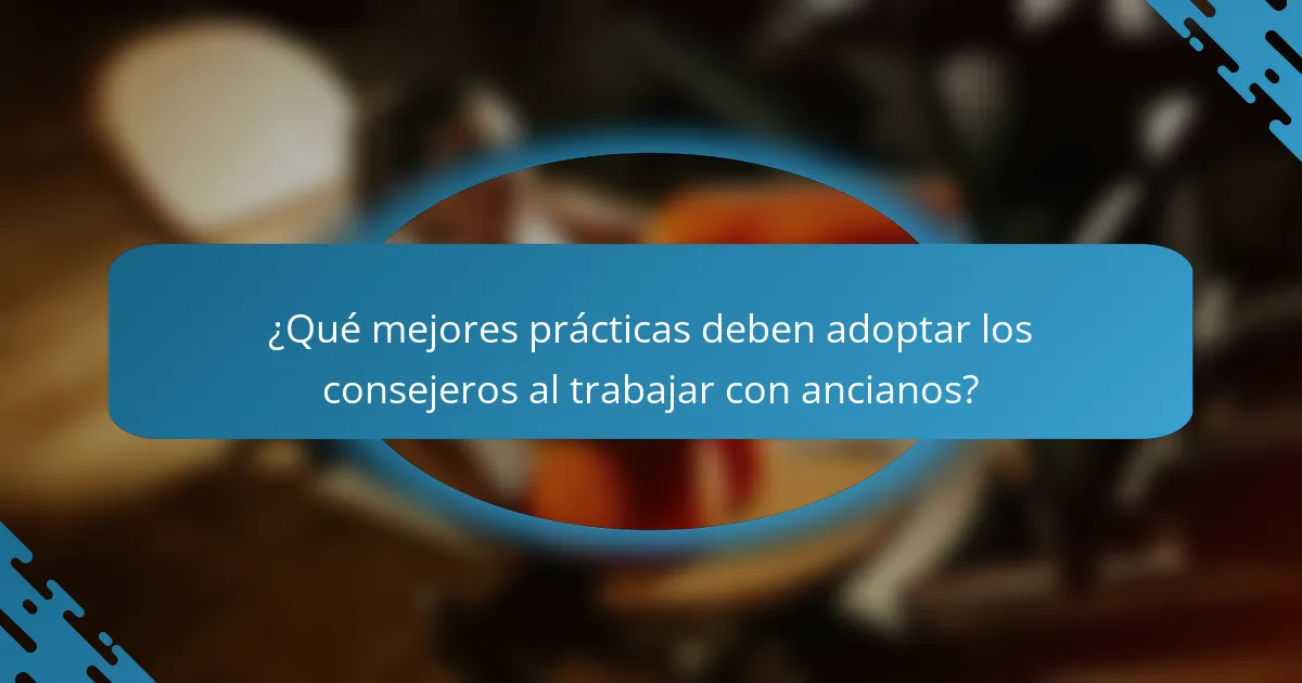 ¿Qué mejores prácticas deben adoptar los consejeros al trabajar con ancianos?