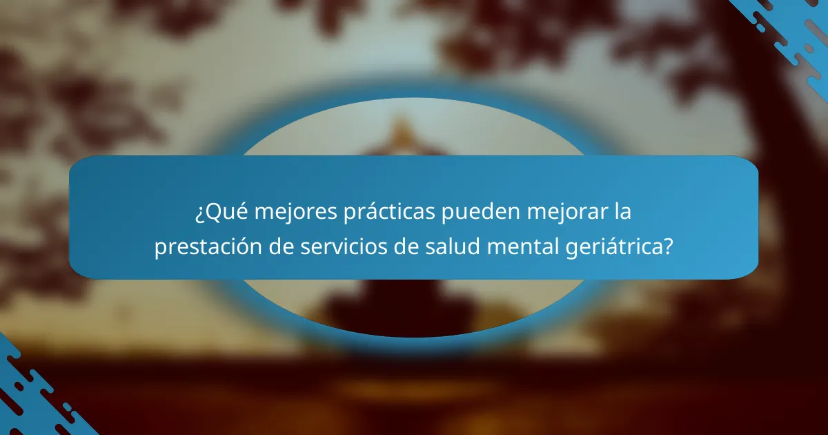 ¿Qué mejores prácticas pueden mejorar la prestación de servicios de salud mental geriátrica?