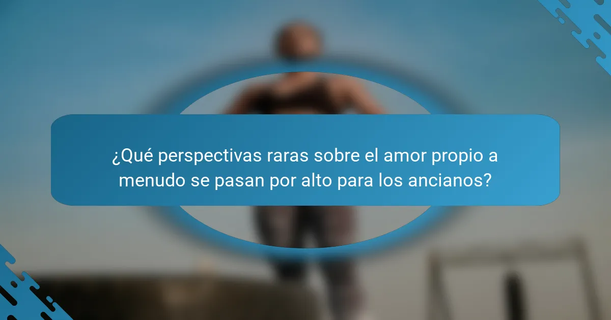 ¿Qué perspectivas raras sobre el amor propio a menudo se pasan por alto para los ancianos?