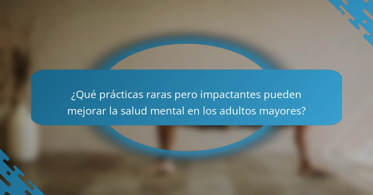 ¿Qué prácticas raras pero impactantes pueden mejorar la salud mental en los adultos mayores?