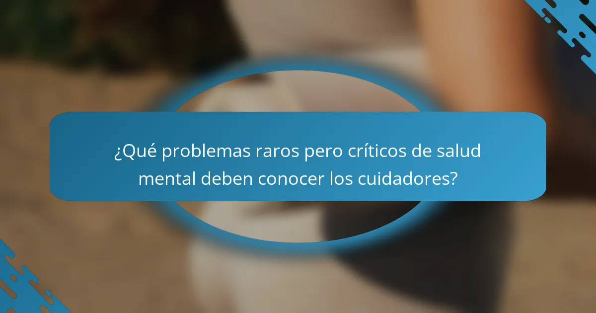¿Qué problemas raros pero críticos de salud mental deben conocer los cuidadores?