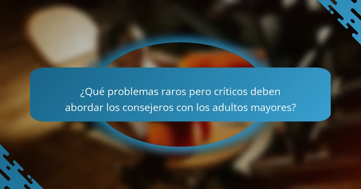 ¿Qué problemas raros pero críticos deben abordar los consejeros con los adultos mayores?