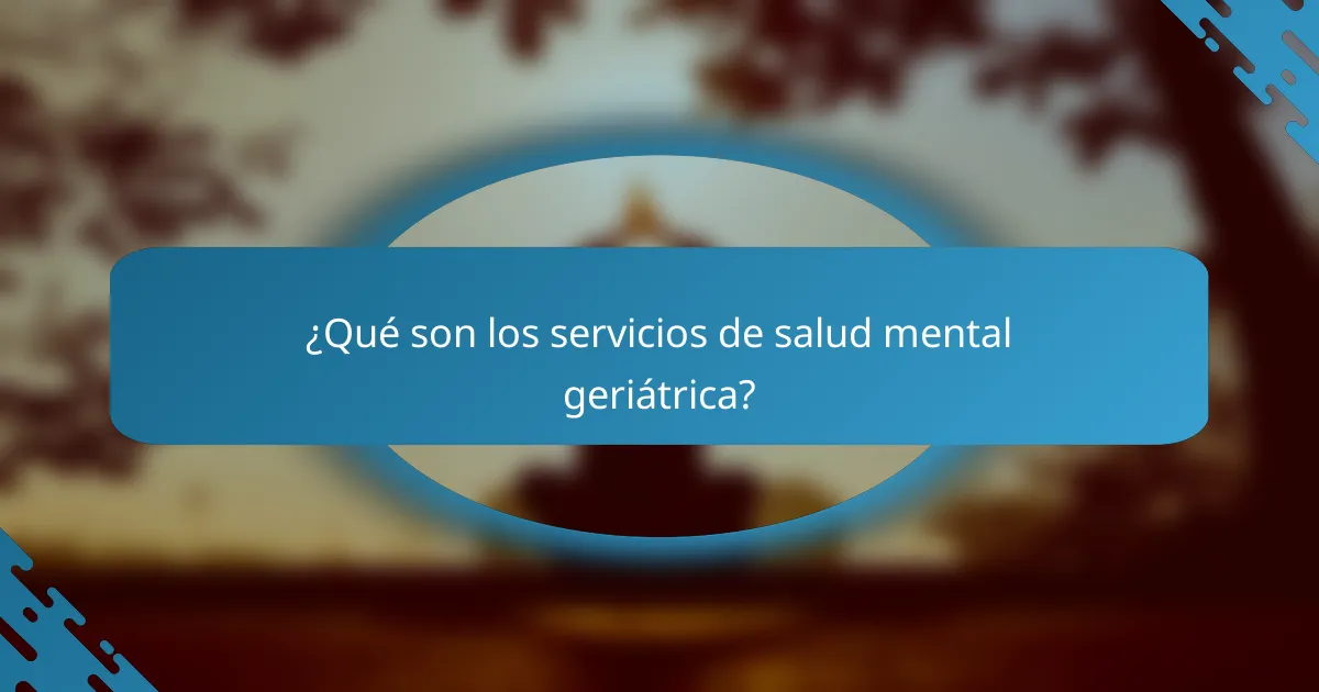 ¿Qué son los servicios de salud mental geriátrica?