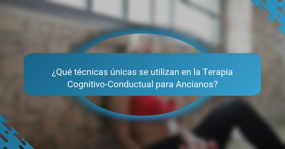 ¿Qué técnicas únicas se utilizan en la Terapia Cognitivo-Conductual para Ancianos?